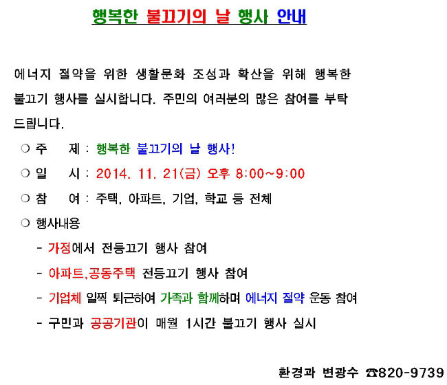 행복한 불끄기의 날 행사 안내 주    제 : 행복한 불끄기의 날 행사! 일    시 : 2014. 11. 21(금) 오후 8:00~9:00 참    여 : 주택, 아파트, 기업, 학교 등 전체 행사내용 - 가정에서 전등끄기 행사 참여 - 아파트,공동주택 전등끄기 행사 참여 - 기업체 일찍 퇴근하여 가족과 함께하며 에너지 절약 운동 참여 - 구민과 공공기관이 매월 1시간 불끄기 행사 실시 환경과 변광수 ☎820-9739 