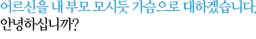 어르신을 내 부모 모시듯 가슴으로 대하겠습니다. 안녕하십니까?