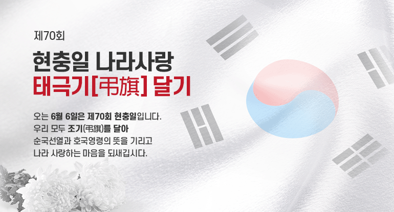 제70회 현충일 나라사랑 태극기[弔旗] 달기


오는 6월 6일은 제70회 현충일입니다.
우리 모두 조기(弔旗)를 달아
순국선열과 호국영령의 뜻을 기리고
나라 사랑하는 마음을 되새깁시다.