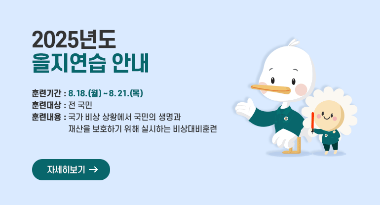 2025년도 을지연습 안내

훈련기간 : 8.18.(월) ~ 8. 21.(목)
훈련대상 : 전 국민
훈련내용 : 국가 비상 상황에서 국민의 생명과 재산을 보호하기 위해 실시하는 비상대비훈련

자세히보기