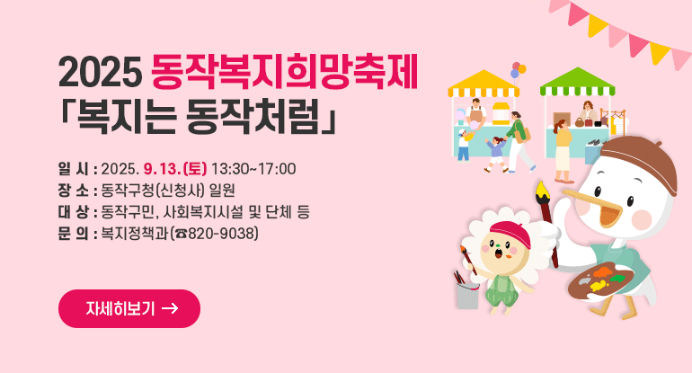 2025 동작복지희망축제 ｢복지는 동작처럼｣

- 일 시 : 2025. 9. 13.(토) 13:30~17:00
- 장 소 : 동작구청(신청사) 일원
- 대 상 : 동작구민, 사회복지시설 및 단체 등
- 문 의 : 복지정책과(☎820-9038)

자세히보기