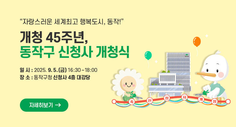 자랑스러운 세계최고 행복도시, 동작!
개청 45주년, 동작구 신청사 개청식

□ 일 시 : 2025. 9. 5.(금) 16:30 ~ 18:00
□ 장 소 : 동작구청 신청사 4층 대강당

자세히보기