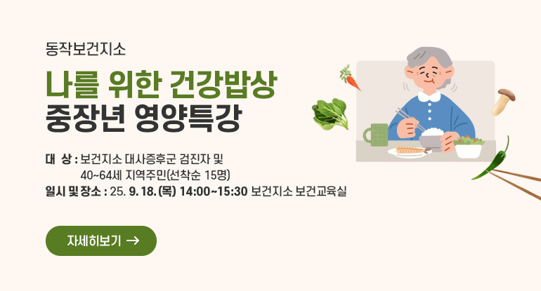 동작보건지소 나를 위한 건강밥상 중장년 영양특강

대상 : 보건지소 대사증후군 검진자 및 40~64세 지역주민(선착순 15명)
일시 및 장소 : 25. 9. 18.(목) 14:00~15:30 보건지소 보건교육실

자세히보기
