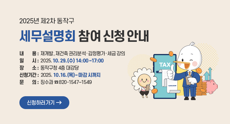 2025년 제2차 동작구 세무설명회 참여 신청 안내

ㅇ 내 용 : 재개발․재건축 권리분석·감정평가·세금 강의
ㅇ 일 시 : 2025. 10. 29.(수) 14:00 ~ 17:00
ㅇ 장 소 : 동작구청 4층 대강당
ㅇ 신청기간 : 2025. 10. 16.(목) ~ 마감 시까지
ㅇ 문 의 : 징수과 (☎820-1547~1549)

신청하러가기