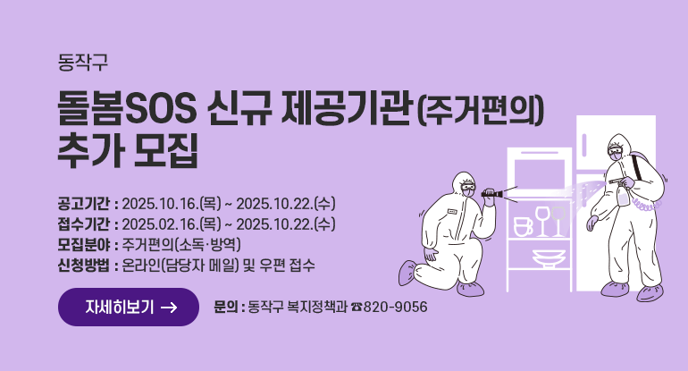 동작구 돌봄SOS 신규 제공기관(주거편의) 추가 모집

○ 공고기간 : 2025.10.16.(목) ~ 2025.10.22.(수)
○ 접수기간 : 2025.02.16.(목) ~ 2025.10.22.(수)
○ 모집분야 : 주거편의(소독·방역)
○ 신청방법 : 온라인(담당자 메일) 및 우편 접수
○ 문 의 : 동작구 복지정책과(☎820-9056)

자세히보기