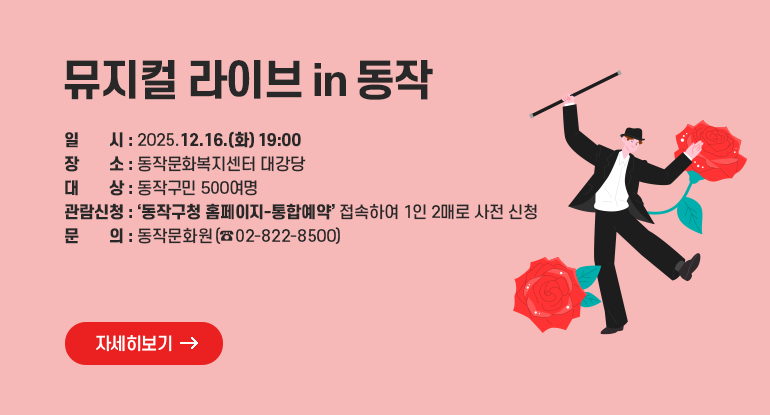 뮤지컬 라이브 in 동작

□ 일 시 : 2025.12.16.(화) 19:00
□ 장 소 : 동작문화복지센터 대강당
□ 대 상 : 동작구민 500여명
□ 관람신청 : ‘동작구청 홈페이지-통합예약’ 접속하여 1인 2매로 사전 신청
□ 문 의 : 동작문화원(02-822-8500)

자세히보기