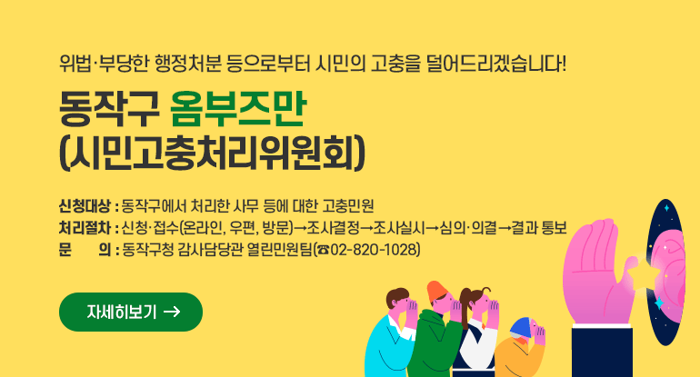 동작구 옴부즈만 시민고충처리위원회

위법·부당한 행정처분 등으로부터 시민의 고충을 덜어드리겠습니다!

□ 신청대상 : 동작구에서 처리한 사무 등에 대한 고충민원
□ 처리절차 : 신청·접수(온라인, 우편, 방문)→조사결정→조사실시→심의·의결→결과 통보
□ 문 의 : 동작구청 감사담당관 열린민원팀(☎02-820-1028)

자세히보기