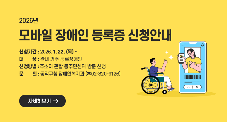2026년 모바일 장애인 등록증 신청안내

- 신청기간 : 2026. 1. 22.(목) ~
- 대 상 : 관내 거주 등록장애인
- 신청방법 : 주소지 관할 동주민센터 방문 신청
- 문 의 : 동작구청 장애인복지과(02-820-9126)

자세히보기