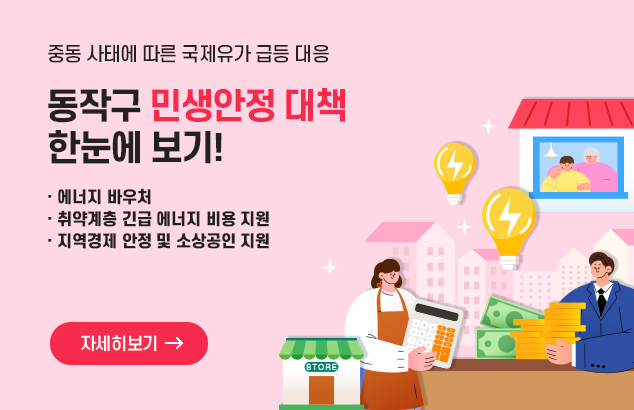 중동 사태에 따른 국제유가 급등 대응
동작구 민생안정 대책 한눈에 보기!

에너지 바우처
취약계층 긴급 에너지 비용지원
지역경제 안정 및 소상공인 지원

자세히보기