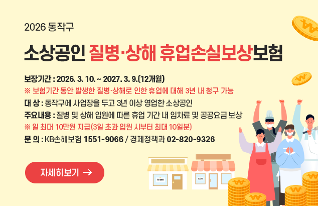 2026 동작구 소상공인 질병·상해 휴업손실보상보험

보장기간 : 2026. 3. 10. ~ 2027. 3. 9.(12개월)
※ 보험기간 동안 발생한 질병·상해로 인한 휴업에 대해 3년 내 청구 가능
대 상 : 동작구에 사업장을 두고 3년 이상 영업한 소상공인
주요내용 : 질병 및 상해 입원에 따른 휴업 기간 내 임차료 및 공공요금 보상
※ 일 최대 10만원 지급(3일 초과 입원 시부터 최대 10일분)
문 의 : KB손해보험 1551-9066 / 경제정책과 02-820-9326

자세히보기