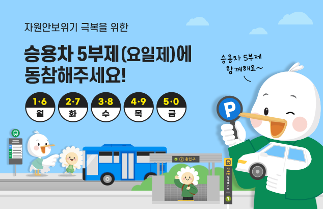 자원안보위기 극복을 위한
승용차 5부제(요일제)에 동참해주세요!

1·6 월 / 2·7 화 / 3·8 수 / 4·9 목 / 5·0 금