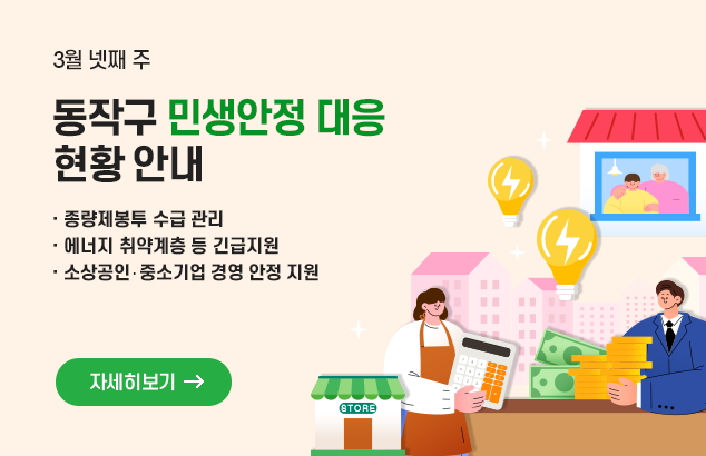 		3월 넷째주
동작구 민생안정 대응 현황 안내

-종량제봉투 수급관리
-에너지 취약계층 등 긴급지원
-소상공인· 중소기업 경영 안정 지원

자세히보기