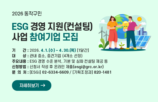 2026년 동작구 ESG 경영 지원(컨설팅) 사업 참여기업 모집

- 기 간 : 2026. 4. 1.(수) ~ 4. 30.(목) [1달간]
- 대 상 : 관내 중소, 중견기업 (4개소 선정)
- 주요내용 : ESG 경영 수준 분석, 기본 및 심화 컨설팅 제공 등
- 신청방법 : 신청서 작성 후 온라인 제출(esgi@grc.or.kr)
- 문 의 처 : [ESGi] 02-6334-6609 / [기획조정과] 820-1481