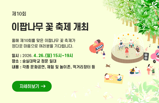 제10회 이팝나무 꽃 축제 개최

올해 제10회를 맞은 이팝나무 꽃 축제가
정다운 마음으로 여러분을 기다립니다.

- 일시 : 2026. 4. 26.(일) 15시~19시
- 장소 : 숭실대학교 정문 일대
- 내용 : 각종 문화공연, 체험 및 놀이존, 먹거리장터 등

자세히보기