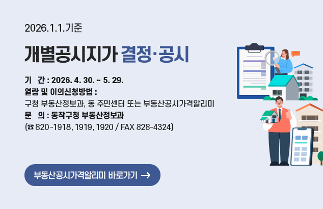 2026.1.1.기준 개별공시지가 결정·공시

- 기 간 : 2026. 4. 30. ~ 5. 29.
- 열람 및 이의신청방법 : 구청 부동산정보과, 동 주민센터 또는 부동산공시가격알리미
- 문 의 처 : 동작구청 부동산정보과(☎ 820-1918, 1919, 1920 / FAX 828-4324)

부동산공시가격알리미 바로가기