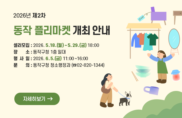 2026년 제2차 동작 플리마켓 개최 안내

ㅇ 셀러모집 : 2026. 5. 18.(월) ~ 5. 29.(금) 18:00
ㅇ 장 소 : 동작구청 1층 일대
ㅇ 행 사 일 : 2026. 6. 5.(금) 11:00~16:00
ㅇ 문 의 : 동작구청 청소행정과 (☎02-820-1344)

자세히보기