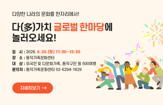 다양한 나라의 문화를 한자리에서!
다(多)가치 글로벌 한마당에 놀러오세요!

일 시 : 2026. 6. 20.(토) 11:00~15:30
장 소 : 동작가족문화센터
대 상 : 외국인 및 다문화가족, 동작구민 등 500여명
문의처 : 동작가족문화센터 02-6294-1629

자세히보기