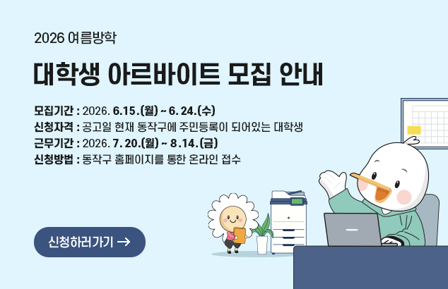 2026 여름방학 대학생 아르바이트 모집 안내

- 모집기간 : 2026. 6. 15.(월) ~ 2026. 6. 24.(수)
- 신청자격 : 공고일 현재 동작구에 주민등록이 되어있는 대학생
- 근무기간 : 2026. 7. 20.(월) ~ 2026. 8. 14.(금)
- 신청방법 : 동작구 홈페이지를 통한 온라인 접수

신청하러가기
