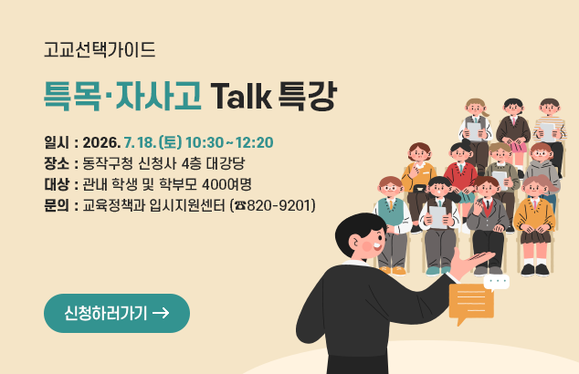 고교선택가이드 특목·자사고 Talk 특강

일시 : 2026. 7. 18.(토) 10:30 ~ 12:20
장소 : 동작구청 신청사 4층 대강당
대상 : 관내 학생 및 학부모﻿ 400여명
문의 : 교육정책과 입시지원센터 (☎820-9201)

신청하러가기
