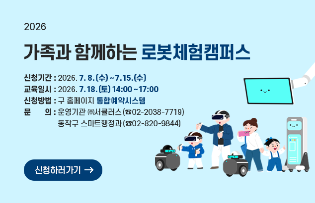 가족과 함께하는 로봇체험캠퍼스

□ 신청기간 : 2026. 7. 8.(수) ~ 7. 15.(수)
□ 교육일시 : 2026. 7. 18.(토) 14:00 ~ 17:00
□ 신청방법 : 구 홈페이지 통합예약시스템
□ 문 의 : -운영기관 ㈜서큘러스(☎02-2038-7719)
- 동작구 스마트행정과(☎02-820-9844)

신청하러가기