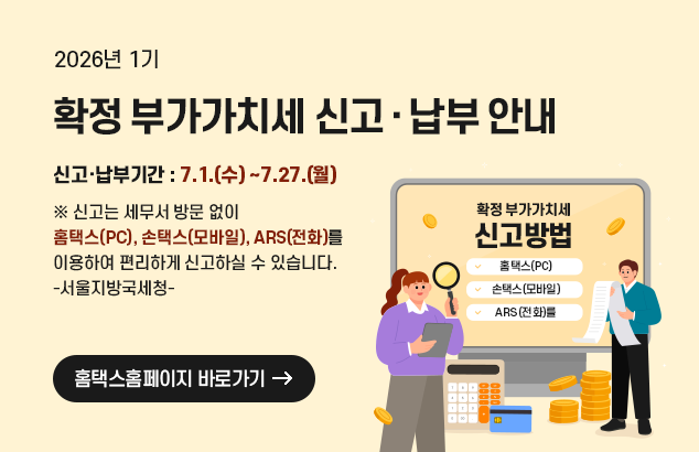 2026년 1기 확정 부가가치세 신고‧납부 안내

신고·납부기간 : 7.1.(수)～7.27.(월)

※ 신고는 세무서 방문 없이 홈택스(PC), 손택스(모바일), ARS(전화)를 이용하여 편리하게 신고하실 수 있습니다.
-서울지방국세청-

홈택스홈페이지 바로가기