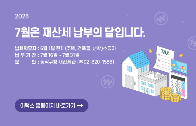 		7월은 재산세 납부의 달입니다.

납세의무자 : 6월 1일 현재(주택, 건축물, 선박)소유자
납 부 기 간 : 7월 16일 ~ 7월 31일
문 의 : 동작구청 재산세과 (☎ 02-820-1588 )

이택스 홈페이지 바로가기
