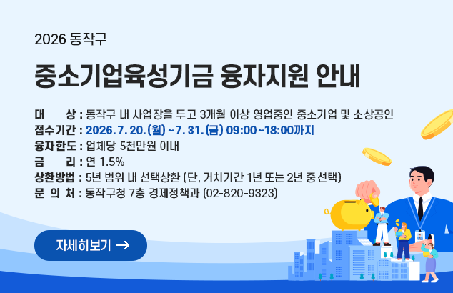 2026년 중소기업육성기금 융자지원 안내

□ 대 상 : 동작구 내 사업장을 두고 3개월 이상 영업중인 중소기업 및 소상공인
□ 접수기간 : 2026. 7. 20.(월) ~ 7. 31.(금) 09:00~18:00까지
□ 융자한도 : 업체당 5천만원 이내
□ 금 리 : 연 1.5%
□ 상환방법 : 5년 범위 내 선택상환(단, 거치기간 1년 또는 2년 중 선택)
□ 문 의 처 : 동작구청 7층 경제정책과 (02-820-9323)

자세히보기