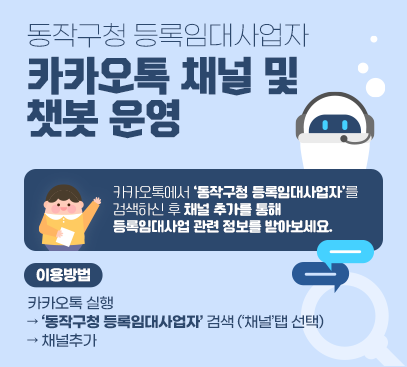 동작구청 등록임대사업자 카카오톡 채널 및 챗봇 운영

카카오톡에서 ‘동작구청 등록임대사업자’를 검색하신 후 채널 추가를 통해
등록임대사업 관련 정보를 받아보세요.

이용방법
ㅇ 카카오톡 실행 → ‘동작구청 등록임대사업자’ 검색(‘채널’탭 선택) → 채널추가