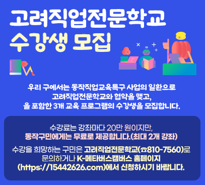 고려직업전문학교 수강생 모집

우리 구에서는 동작직업교육특구 사업의 일환으로 고려직업전문학교와 협약을 맺고,
을 포함한 3개 교육 프로그램의 수강생을 모집합니다.

수강료는 강좌마다 20만 원이지만, 동작구민에게는 무료로 제공합니다.(최대 2개 강좌)
수강을 희망하는 구민은 고려직업전문학교(☎810-7560)로 문의하거나
K-메타버스캠버스 홈페이지(https://15442626.com)에서 신청하시기 바랍니다.
