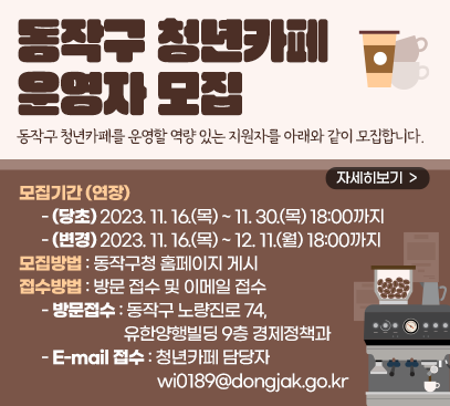 동작구 청년카페 운영자 모집(기간연장)

동작구 청년카페를 운영할 역량 있는 지원자를 아래와 같이 모집합니다.

모집기간(연장)
- (당초) 2023. 11. 16.(목) ~ 11. 30.(목) 18:00까지
- (변경) 2023. 11. 16.(목) ~ 12. 11.(월) 18:00까지
모집방법 : 동작구청 홈페이지 게시
접수방법 : 방문 접수 및 이메일 접수
- 방문접수 : 동작구 노량진로 74, 유한양행빌딩 9층 경제정책과
- E-mail 접수 : 청년카페 담당자 wi0189@dongjak.go.kr

자세히보기