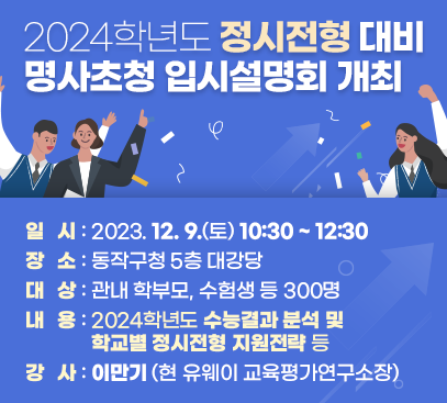 2024학년도 정시전형 대비 명사초청 입시설명회 개최

일 시 : 2023. 12. 9.(토) 10:30 ~ 12:30
장 소 : 동작구청 5층 대강당
대 상 : 관내 학부모, 수험생 등 300명
내 용 : 2024학년도 수능결과 분석 및 학교별 정시전형 지원전략 등
강 사 : 이만기 (현 유웨이 교육평가연구소장)