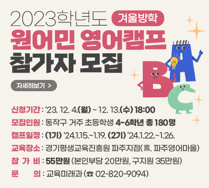 2023학년도 겨울방학 원어민 영어캠프 참가자 모집

○ 신청기간 : ‘23. 12. 4.(월) ~ 12. 13.(수) 18:00
○ 모집인원 : 동작구 거주 초등학생 4~6학년 총 180명
○ 캠프일정 : (1기) ‘24.1.15.~1.19. (2기) ’24.1.22.~1.26.
○ 교육장소 : 경기평생교육진흥원 파주지점(舊. 파주영어마을)
○ 참 가 비 : 55만원(본인부담 20만원, 구지원 35만원)
○ 문 의 : 교육미래과(☎ 02-820-9094)

자세히보기