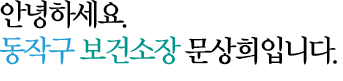 안녕하세요. 동작구 보건소장 모현희입니다.