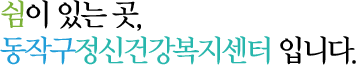 쉼이 있는 곳, 동작구정신건강복지센터 입니다.